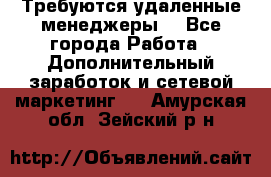 Требуются удаленные менеджеры  - Все города Работа » Дополнительный заработок и сетевой маркетинг   . Амурская обл.,Зейский р-н